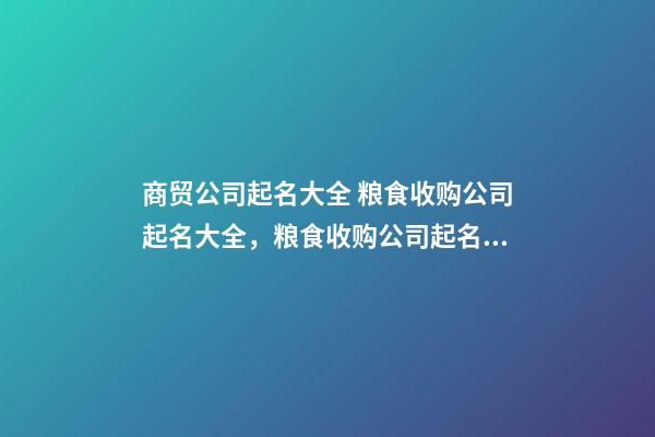 商贸公司起名大全 粮食收购公司起名大全，粮食收购公司起名精选-第1张-公司起名-玄机派